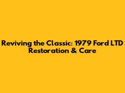 Reviving the Classic: 1979 Ford LTD Restoration & Care