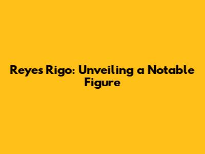Reyes Rigo: Unveiling a Notable Figure