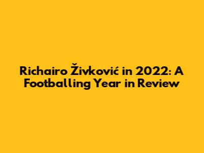 Richairo Živković in 2022: A Footballing Year in Review