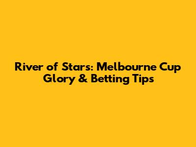 River of Stars: Melbourne Cup Glory & Betting Tips