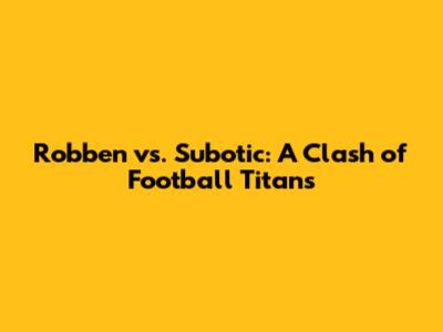 Robben vs. Subotic: A Clash of Football Titans