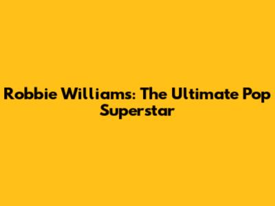 Robbie Williams: The Ultimate Pop Superstar