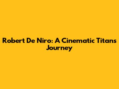 Robert De Niro: A Cinematic Titan's Journey