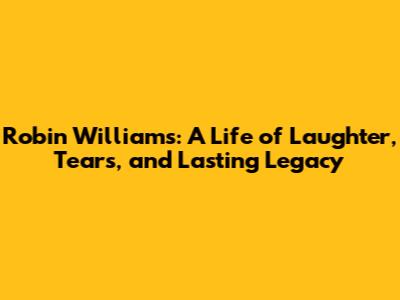 Robin Williams: A Life of Laughter, Tears, and Lasting Legacy