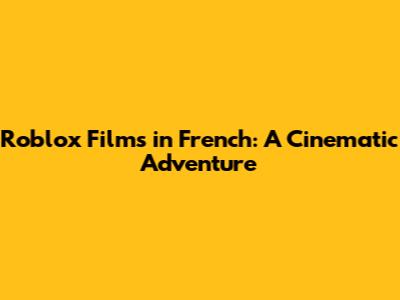 Roblox Films in French: A Cinematic Adventure