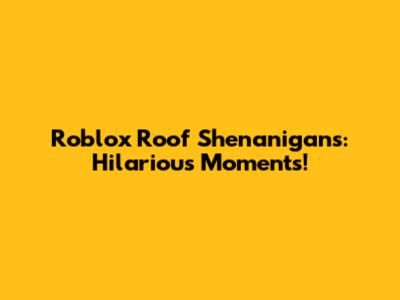 Roblox Roof Shenanigans: Hilarious Moments!