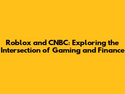 Roblox and CNBC: Exploring the Intersection of Gaming and Finance