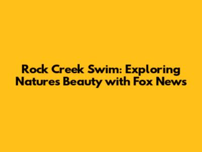 Rock Creek Swim: Exploring Nature's Beauty with Fox News