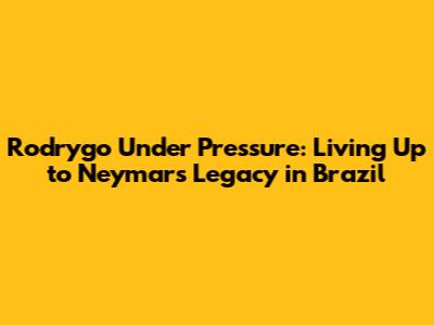 Rodrygo Under Pressure: Living Up to Neymar's Legacy in Brazil