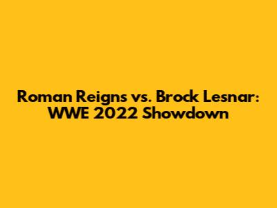 Roman Reigns vs. Brock Lesnar: WWE 2022 Showdown