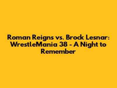 Roman Reigns vs. Brock Lesnar: WrestleMania 38 - A Night to Remember