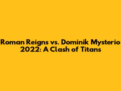 Roman Reigns vs. Dominik Mysterio 2022: A Clash of Titans