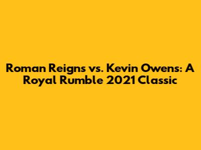 Roman Reigns vs. Kevin Owens: A Royal Rumble 2021 Classic