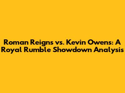 Roman Reigns vs. Kevin Owens: A Royal Rumble Showdown Analysis