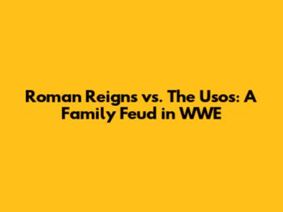 Roman Reigns vs. The Usos: A Family Feud in WWE