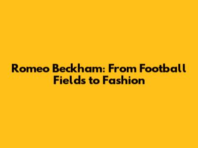 Romeo Beckham: From Football Fields to Fashion