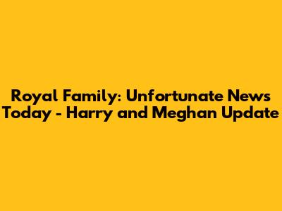 Royal Family: Unfortunate News Today - Harry and Meghan Update