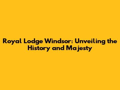 Royal Lodge Windsor: Unveiling the History and Majesty