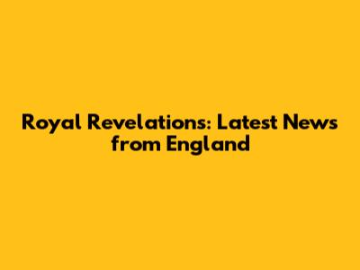 Royal Revelations: Latest News from England