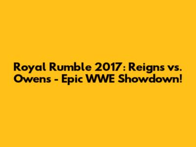 Royal Rumble 2017: Reigns vs. Owens - Epic WWE Showdown!