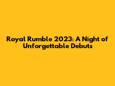 Royal Rumble 2023: A Night of Unforgettable Debuts