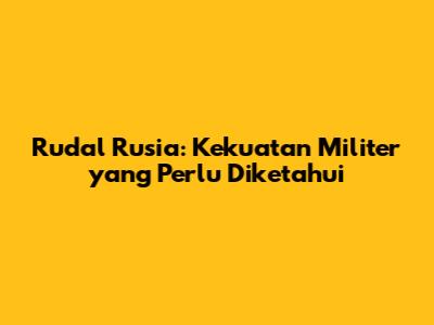 Rudal Rusia: Kekuatan Militer yang Perlu Diketahui