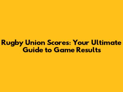 Rugby Union Scores: Your Ultimate Guide to Game Results