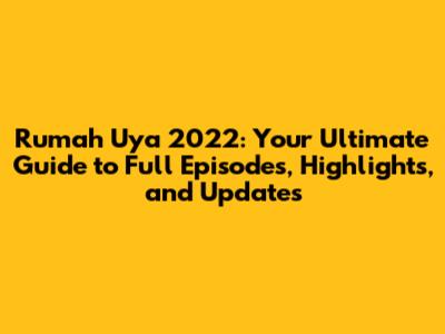 Rumah Uya 2022: Your Ultimate Guide to Full Episodes, Highlights, and Updates