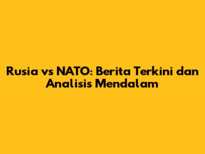 Rusia vs NATO: Berita Terkini dan Analisis Mendalam