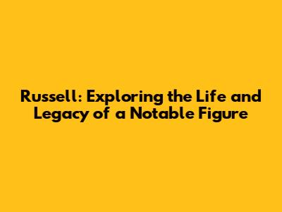 Russell: Exploring the Life and Legacy of a Notable Figure