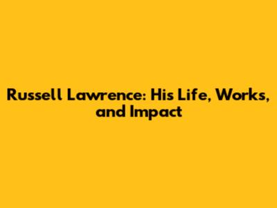 Russell Lawrence: His Life, Works, and Impact