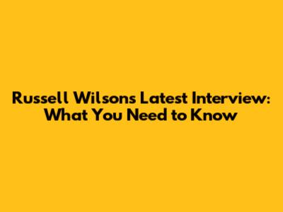 Russell Wilson's Latest Interview: What You Need to Know