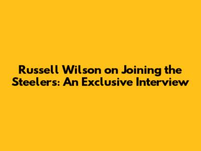 Russell Wilson on Joining the Steelers: An Exclusive Interview