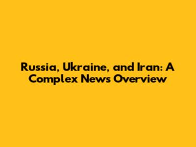 Russia, Ukraine, and Iran: A Complex News Overview