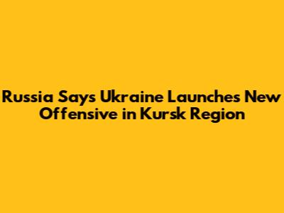 Russia Says Ukraine Launches New Offensive in Kursk Region