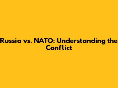 Russia vs. NATO: Understanding the Conflict
