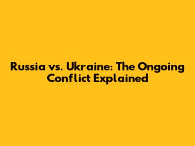 Russia vs. Ukraine: The Ongoing Conflict Explained