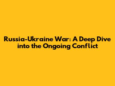 Russia-Ukraine War: A Deep Dive into the Ongoing Conflict