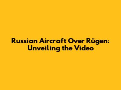 Russian Aircraft Over Rügen: Unveiling the Video
