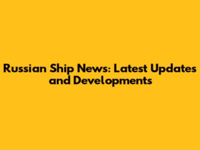 Russian Ship News: Latest Updates and Developments