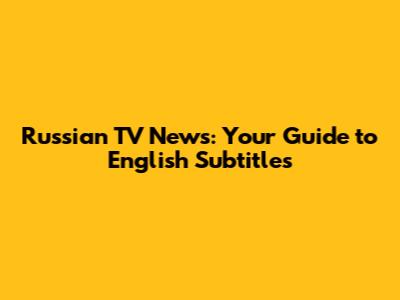 Russian TV News: Your Guide to English Subtitles