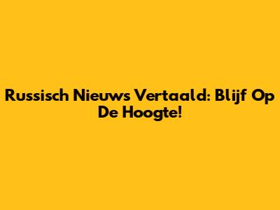 Russisch Nieuws Vertaald: Blijf Op De Hoogte!