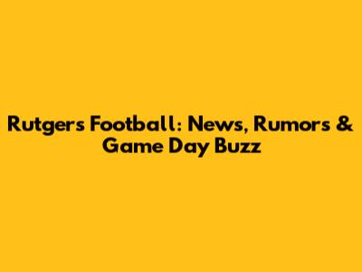 Rutgers Football: News, Rumors & Game Day Buzz