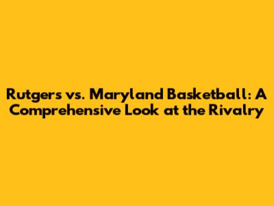 Rutgers vs. Maryland Basketball: A Comprehensive Look at the Rivalry