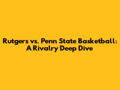 Rutgers vs. Penn State Basketball: A Rivalry Deep Dive