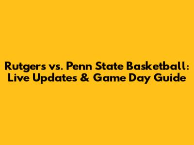 Rutgers vs. Penn State Basketball: Live Updates & Game Day Guide