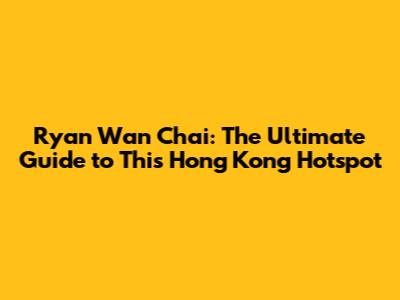 Ryan Wan Chai: The Ultimate Guide to This Hong Kong Hotspot