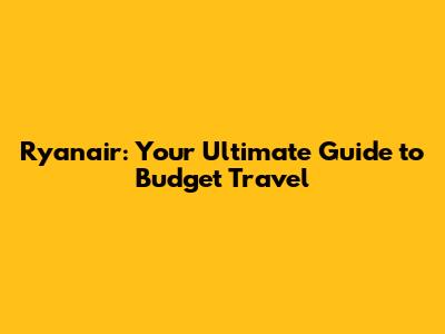 Ryanair: Your Ultimate Guide to Budget Travel