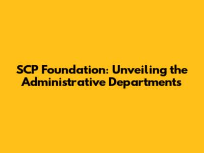 SCP Foundation: Unveiling the Administrative Departments