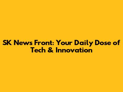 SK News Front: Your Daily Dose of Tech & Innovation